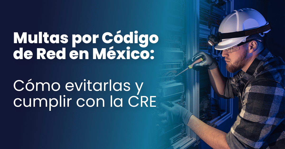 Multas por Código de Red en México: Cómo evitarlas y cumplir con la CRE
